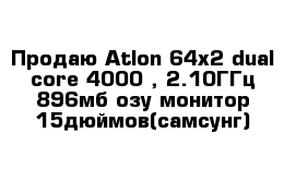 Продаю Atlon 64x2 dual core 4000 , 2.10ГГц 896мб озу монитор 15дюймов(самсунг)